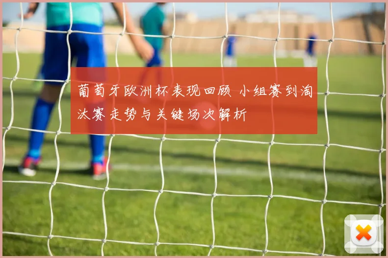葡萄牙欧洲杯表现回顾 小组赛到淘汰赛走势与关键场次解析
