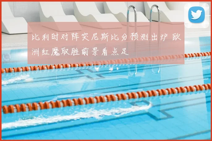 比利时对阵突尼斯比分预测出炉 欧洲红魔取胜前景看点足