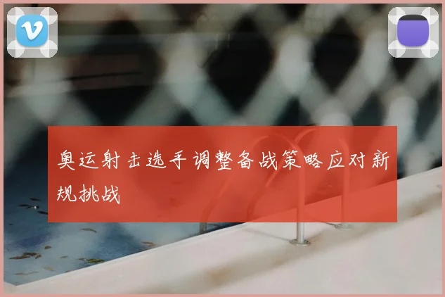 奥运射击选手调整备战策略应对新规挑战