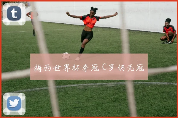 梅西世界杯夺冠 C罗仍无冠