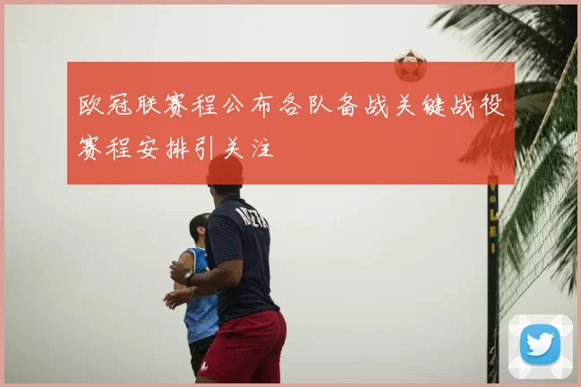 欧冠联赛程公布各队备战关键战役赛程安排引关注
