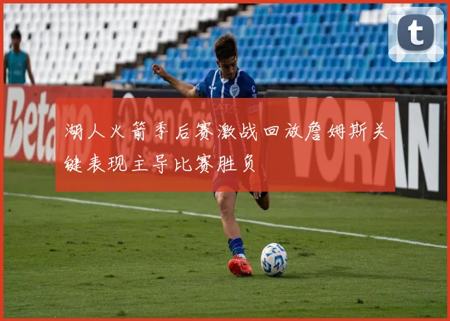 湖人火箭季后赛激战回放詹姆斯关键表现主导比赛胜负