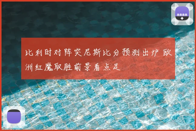 比利时对阵突尼斯比分预测出炉 欧洲红魔取胜前景看点足