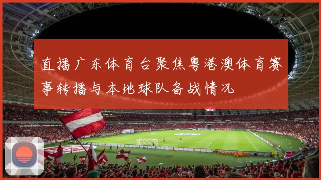 直播广东体育台聚焦粤港澳体育赛事转播与本地球队备战情况