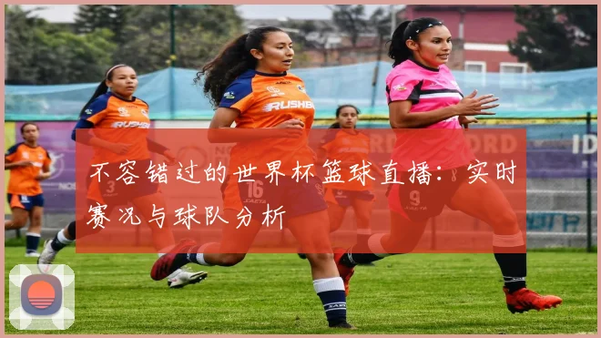 不容错过的世界杯篮球直播:实时赛况与球队分析