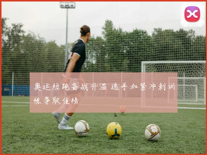 奥运短跑备战升温 选手加紧冲刺训练争取佳绩
